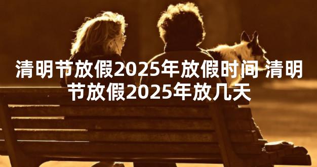 清明节放假2025年放假时间 清明节放假2025年放几天